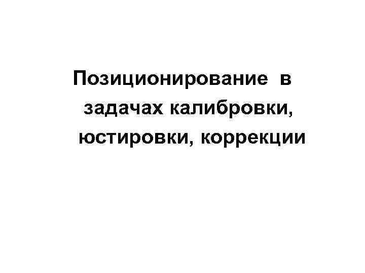 Позиционирование в задачах калибровки, юстировки, коррекции 