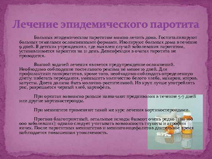 Лечение эпидемического паротита Больных эпидемическим паротитом можно лечить дома. Госпитализируют больных тяжелыми осложненными формами.