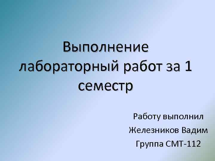 Выполнение лабораторный работ за 1 семестр Работу выполнил Железников Вадим Группа СМТ-112 