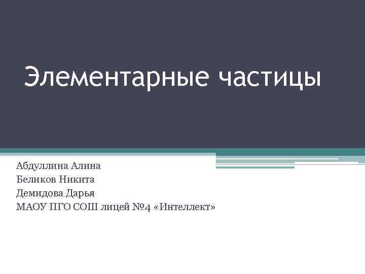 Элементарные частицы Абдуллина Алина Беликов Никита Демидова Дарья МАОУ ПГО СОШ лицей № 4