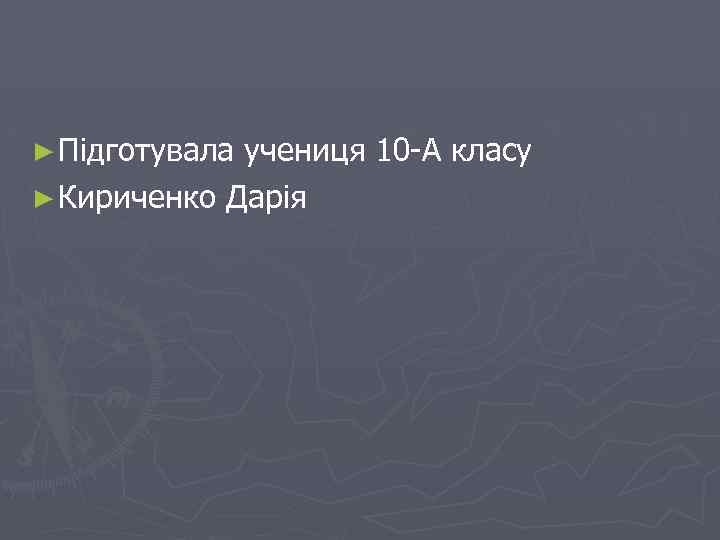 ► Підготувала учениця 10 -А класу ► Кириченко Дарія 