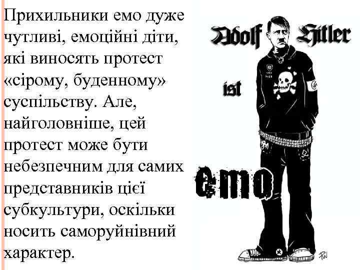 Прихильники емо дуже чутливі, емоційні діти, які виносять протест «сірому, буденному» суспільству. Але, найголовніше,
