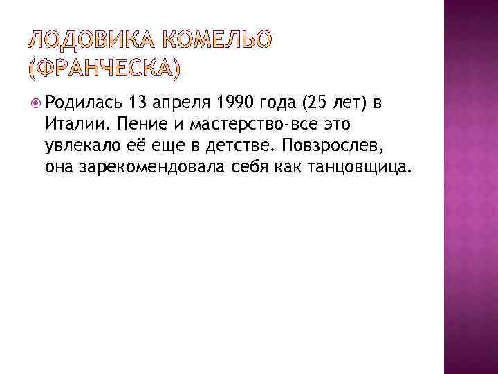  Родилась 13 апреля 1990 года (25 лет) в Италии. Пение и мастерство-все это