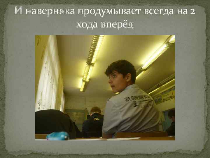 И наверняка продумывает всегда на 2 хода вперёд 