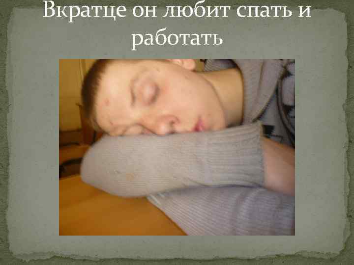 Вкратце он любит спать и работать 