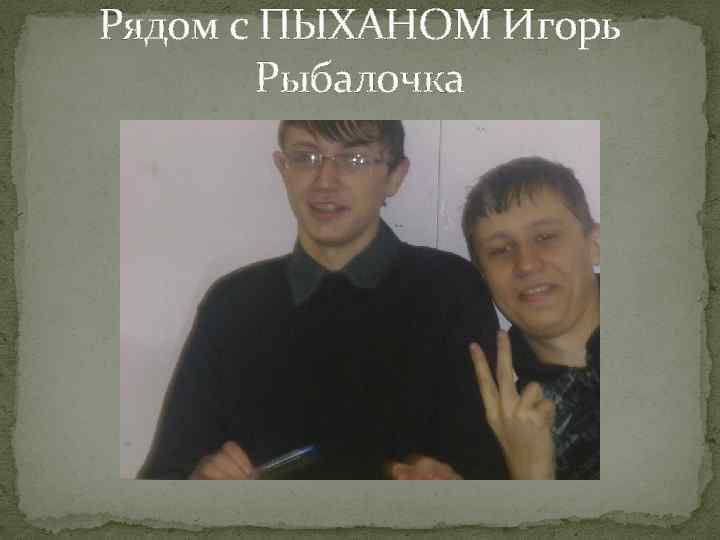 Рядом с ПЫХАНОМ Игорь Рыбалочка 