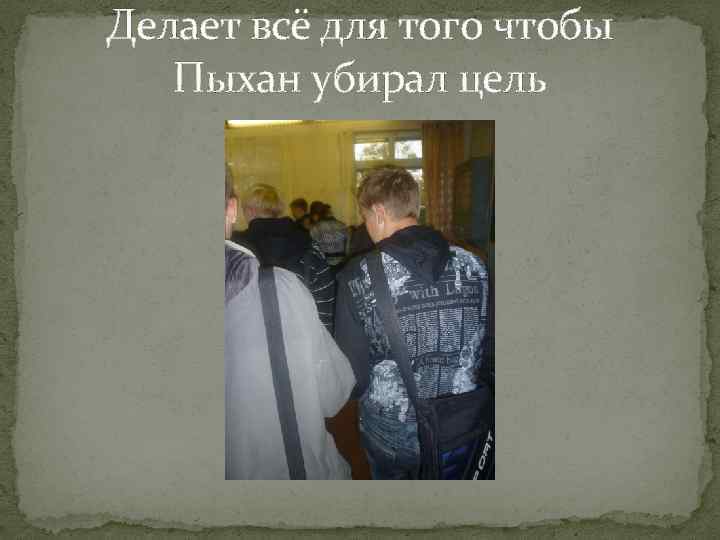 Делает всё для того чтобы Пыхан убирал цель 