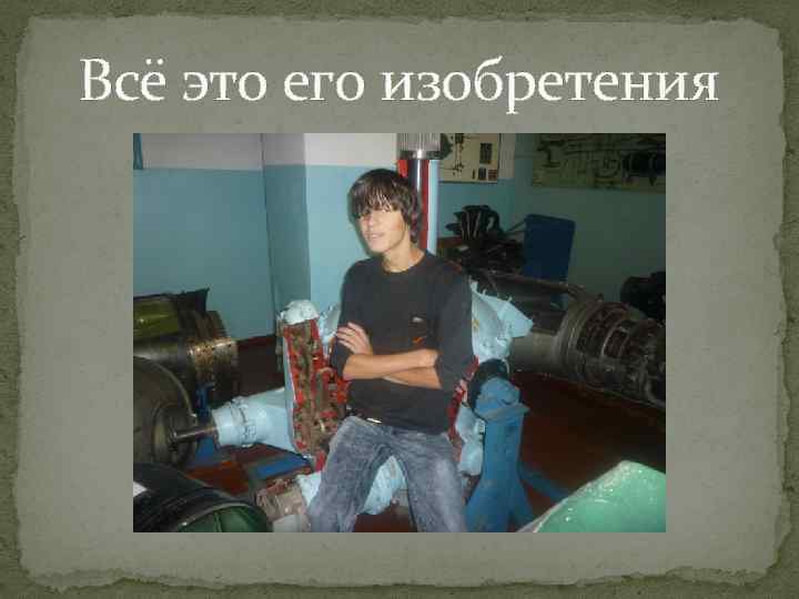 Всё это его изобретения 