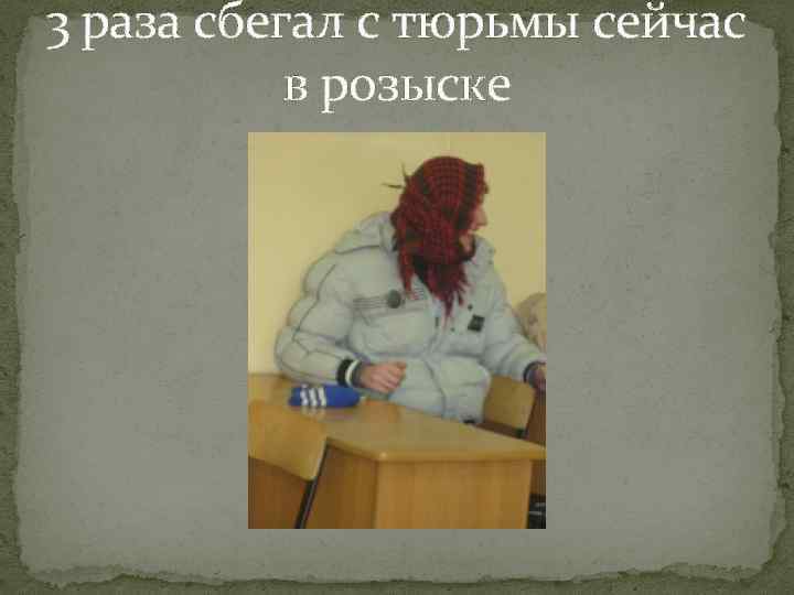 3 раза сбегал с тюрьмы сейчас в розыске 