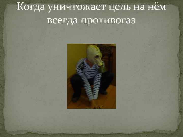 Когда уничтожает цель на нём всегда противогаз 