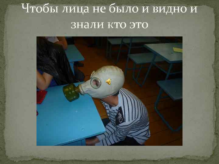 Чтобы лица не было и видно и знали кто это 