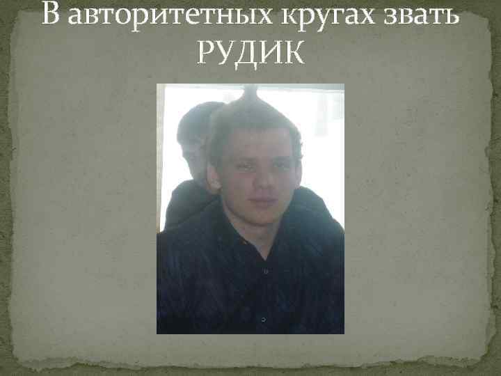 В авторитетных кругах звать РУДИК 