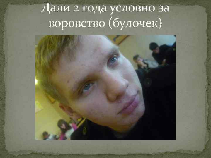 Дали 2 года условно за воровство (булочек) 