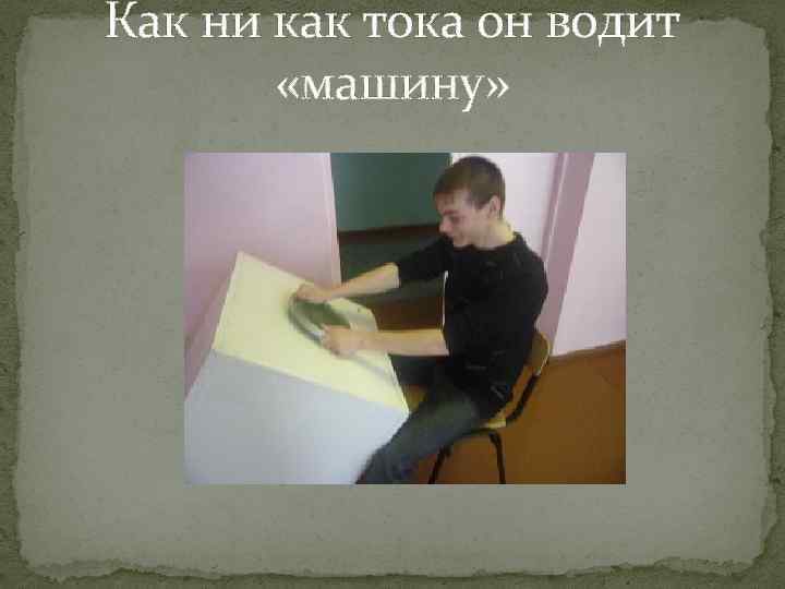 Как ни как тока он водит «машину» 