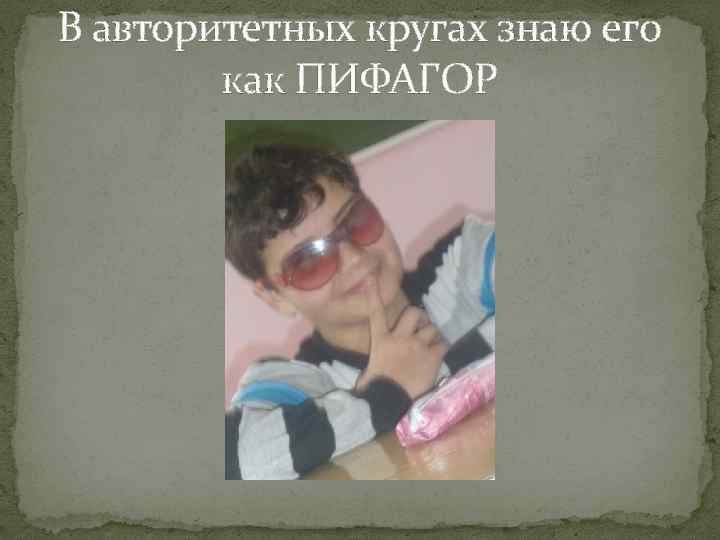 В авторитетных кругах знаю его как ПИФАГОР 