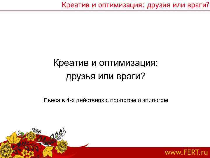 Креатив и оптимизация: друзья или враги? Пьеса в 4 -х действиях с прологом и