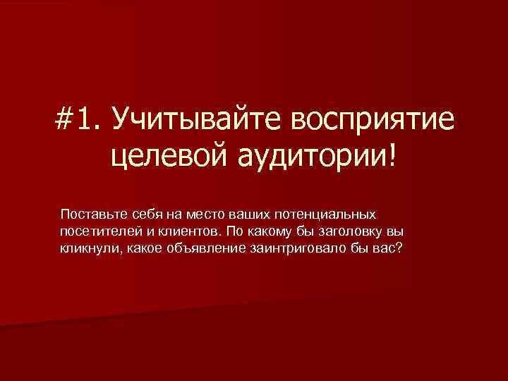 #1. Учитывайте восприятие целевой аудитории! Поставьте себя на место ваших потенциальных посетителей и клиентов.