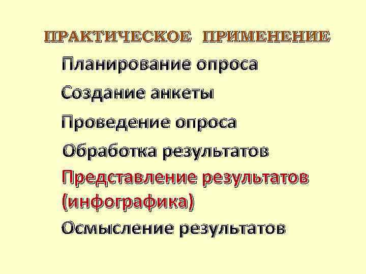 ПРАКТИЧЕСКОЕ ПРИМЕНЕНИЕ Планирование опроса Создание анкеты Проведение опроса Обработка результатов Представление результатов (инфографика) Осмысление