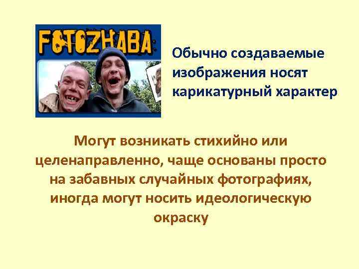 Обычно создаваемые изображения носят карикатурный характер Могут возникать стихийно или целенаправленно, чаще основаны просто