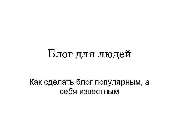 Блог для людей Как сделать блог популярным, а себя известным 