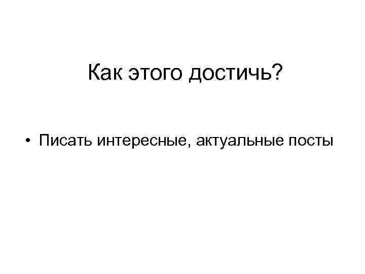 Как этого достичь? • Писать интересные, актуальные посты 