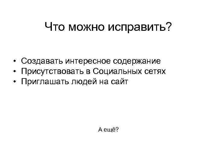 Что можно исправить? • Создавать интересное содержание • Присутствовать в Социальных сетях • Приглашать