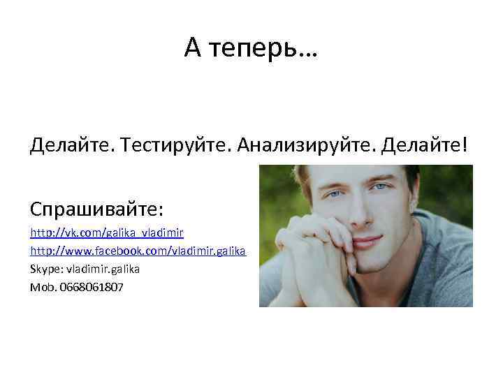 А теперь… Делайте. Тестируйте. Анализируйте. Делайте! Спрашивайте: http: //vk. com/galika_vladimir http: //www. facebook. com/vladimir.