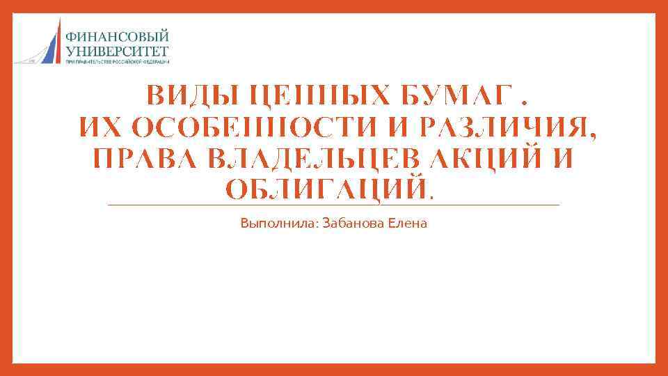  ВИДЫ ЦЕННЫХ БУМАГ. ИХ ОСОБЕННОСТИ И РАЗЛИЧИЯ, ПРАВА ВЛАДЕЛЬЦЕВ АКЦИЙ И ОБЛИГАЦИЙ. Выполнила: