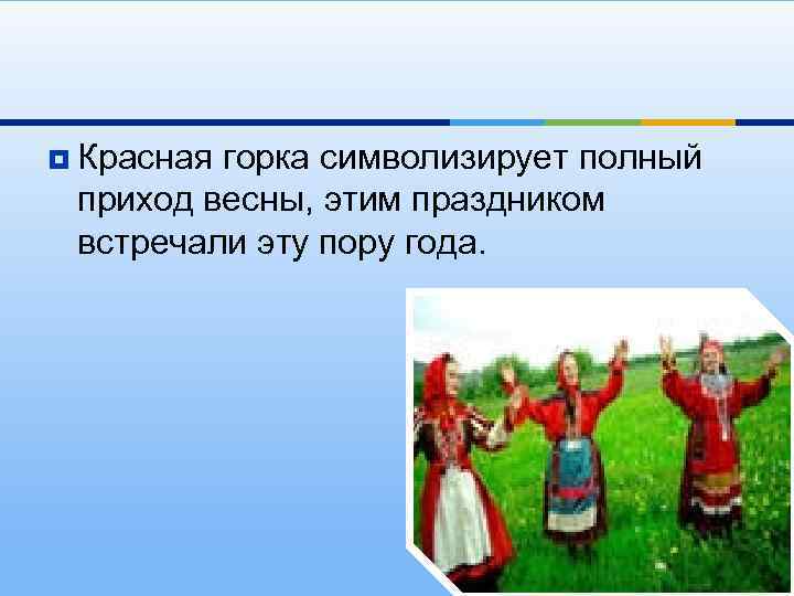¥ Красная горка символизирует полный приход весны, этим праздником встречали эту пору года. 