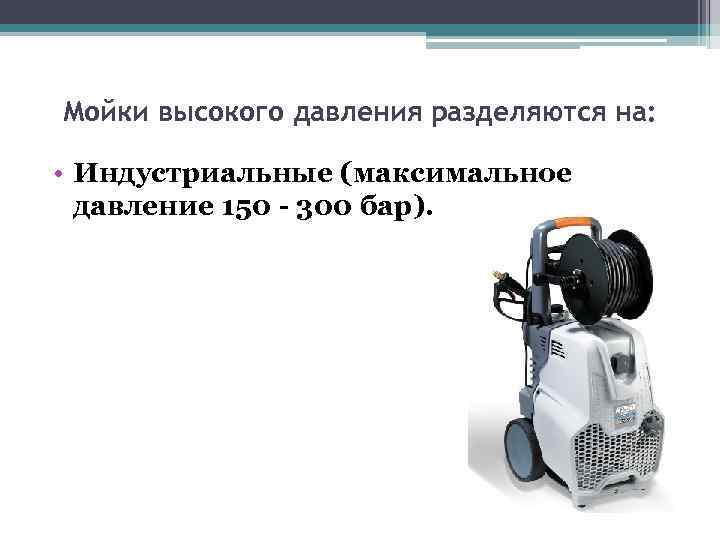 Мойки высокого давления разделяются на: • Индустриальные (максимальное давление 150 - 300 бар). 