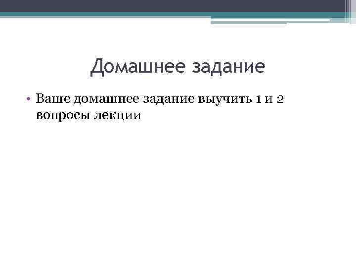 Домашнее задание • Ваше домашнее задание выучить 1 и 2 вопросы лекции 