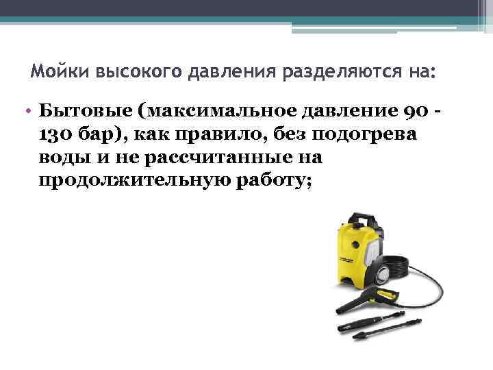 Мойки высокого давления разделяются на: • Бытовые (максимальное давление 90 130 бар), как правило,