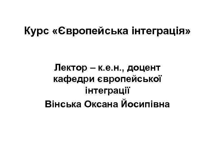 Курс «Європейська інтеграція» Лектор – к. е. н. , доцент кафедри європейської інтеграції Вінська