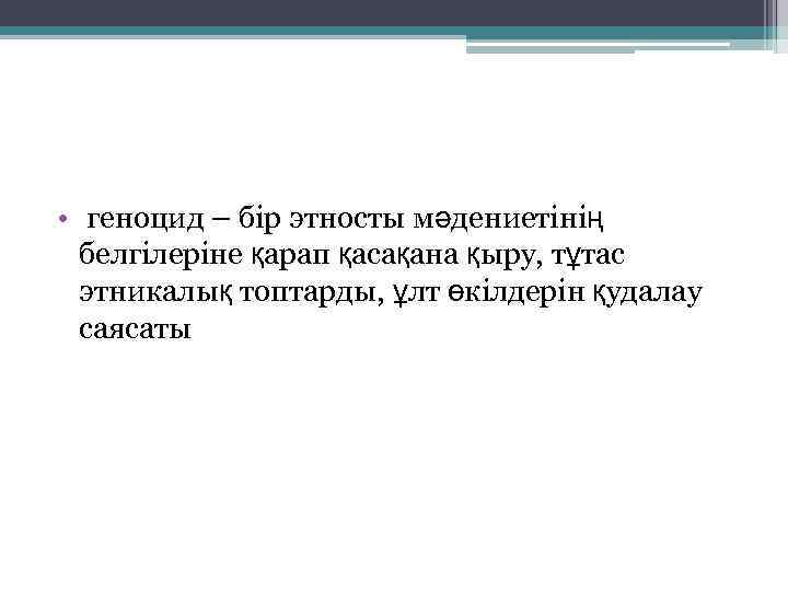  • геноцид – бір этносты мәдениетінің белгілеріне қарап қасақана қыру, тұтас этникалық топтарды,