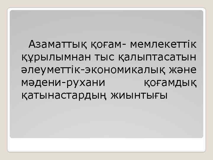 Азаматтық қоғам- мемлекеттік құрылымнан тыс қалыптасатын әлеуметтік-экономикалық және мәдени-рухани қоғамдық қатынастардың жиынтығы 