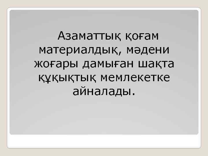 Азаматтық қоғам материалдық, мәдени жоғары дамыған шақта құқықтық мемлекетке айналады. 