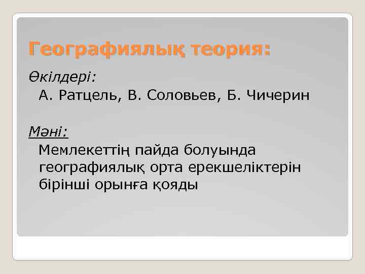 Географиялық теория: Өкілдері: А. Ратцель, В. Соловьев, Б. Чичерин Мәні: Мемлекеттің пайда болуында географиялық