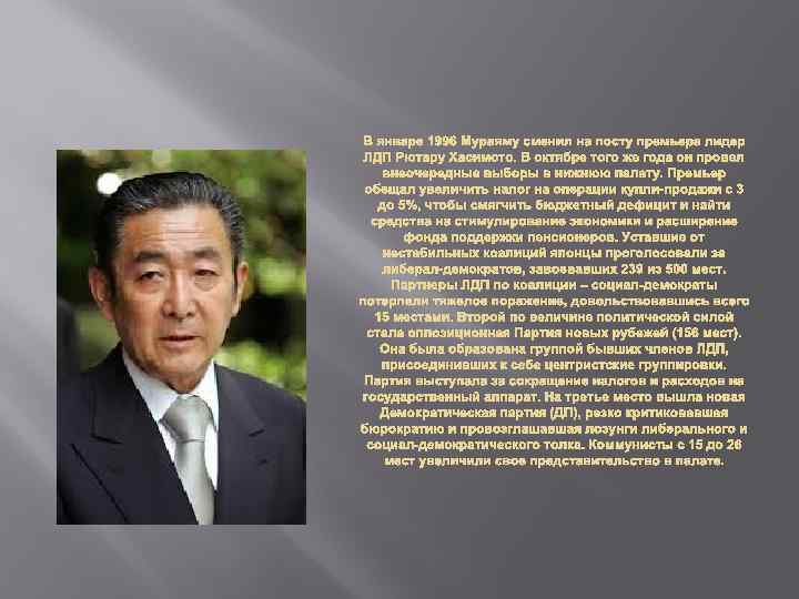 В январе 1996 Мураяму сменил на посту премьера лидер ЛДП Рютару Хасимото. В октябре