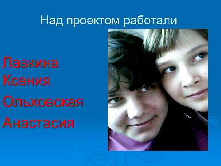 Над проектом работали Лавкина Ксения Ольховская Анастасия 