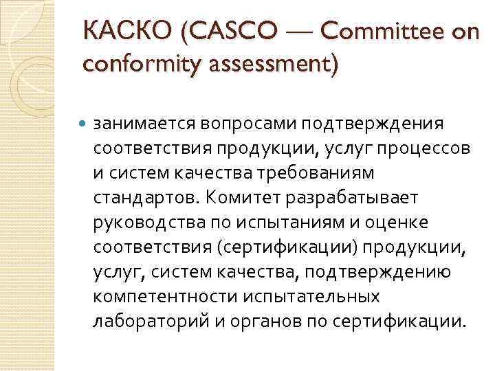 КАСКО (CASCO — Committee on conformity assessment) занимается вопросами подтверждения соответствия продукции, услуг процессов