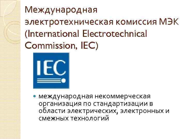 Международная электротехническая комиссия МЭК (International Electrotechnical Commission, IEC) международная некоммерческая организация по стандартизации в