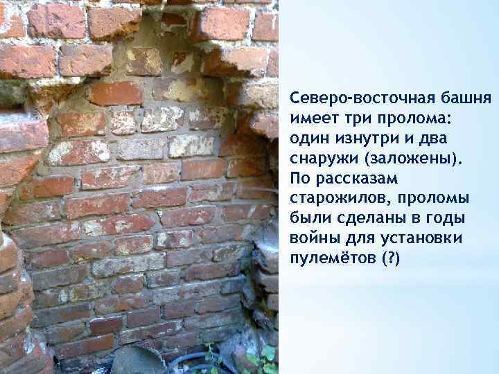 Северо-восточная башня имеет три пролома: один изнутри и два снаружи (заложены). По рассказам старожилов,