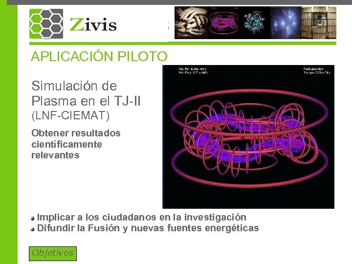 APLICACIÓN PILOTO Simulación de Plasma en el TJ-II (LNF-CIEMAT) Obtener resultados científicamente relevantes Implicar