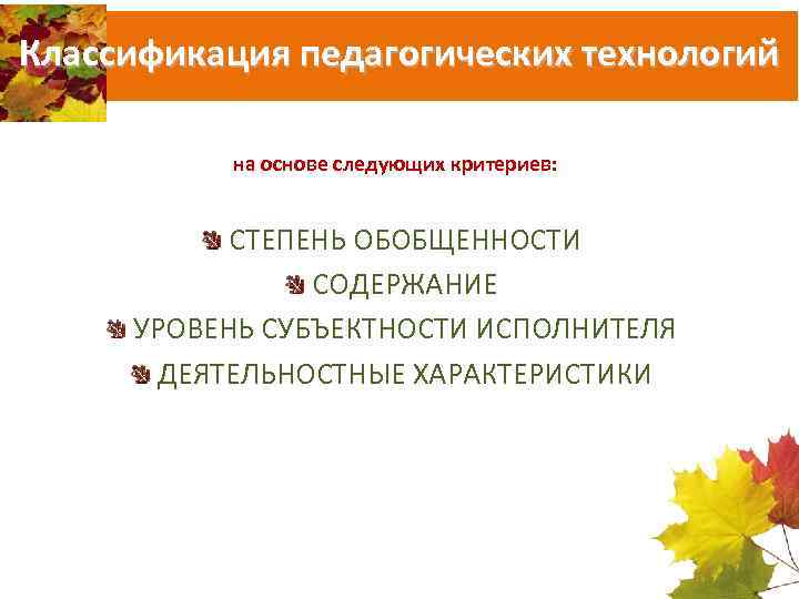 Классификация педагогических технологий на основе следующих критериев: СТЕПЕНЬ ОБОБЩЕННОСТИ СОДЕРЖАНИЕ УРОВЕНЬ СУБЪЕКТНОСТИ ИСПОЛНИТЕЛЯ ДЕЯТЕЛЬНОСТНЫЕ