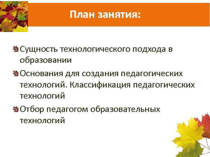 План занятия: Сущность технологического подхода в образовании Основания для создания педагогических технологий. Классификация педагогических