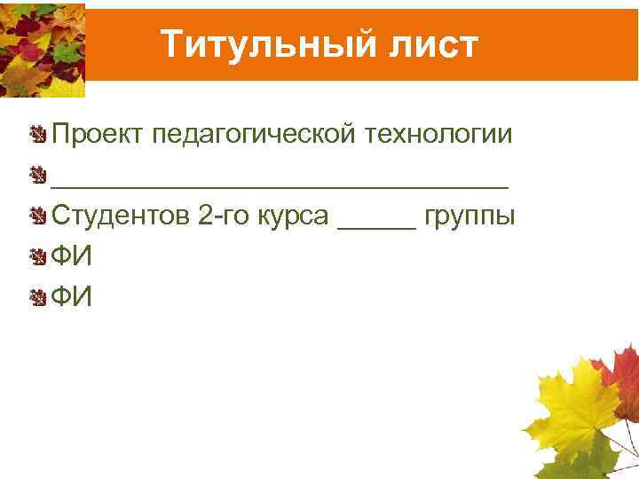 Титульный лист Проект педагогической технологии _______________ Студентов 2 -го курса _____ группы ФИ ФИ