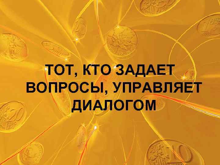 ТОТ, КТО ЗАДАЕТ ВОПРОСЫ, УПРАВЛЯЕТ ДИАЛОГОМ 