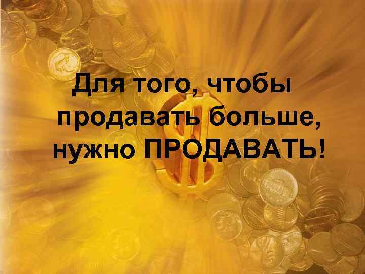 Для того, чтобы продавать больше, нужно ПРОДАВАТЬ! 