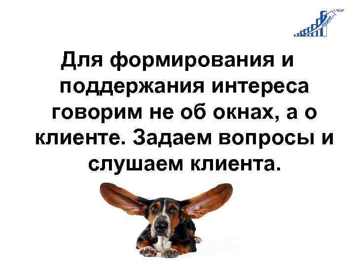 Для формирования и поддержания интереса говорим не об окнах, а о клиенте. Задаем вопросы