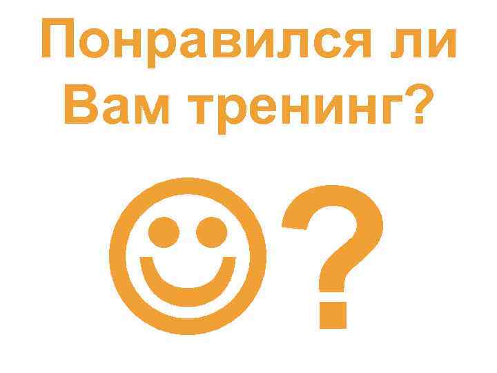 Понравился ли Вам тренинг? ? 